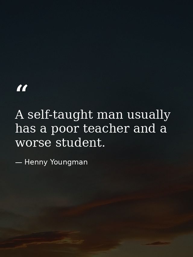 A self-taught man usually has a poor teacher and a worse student. — Henny Youngman