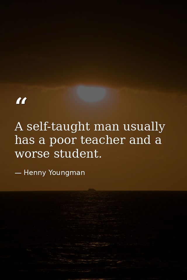 A self-taught man usually has a poor teacher and a worse student. — Henny Youngman