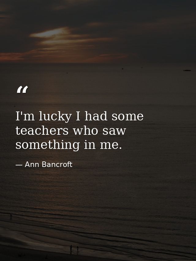 I'm lucky I had some teachers who saw something in me. — Ann Bancroft