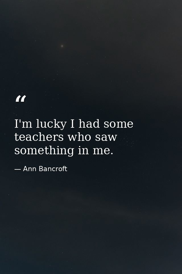 I'm lucky I had some teachers who saw something in me. — Ann Bancroft