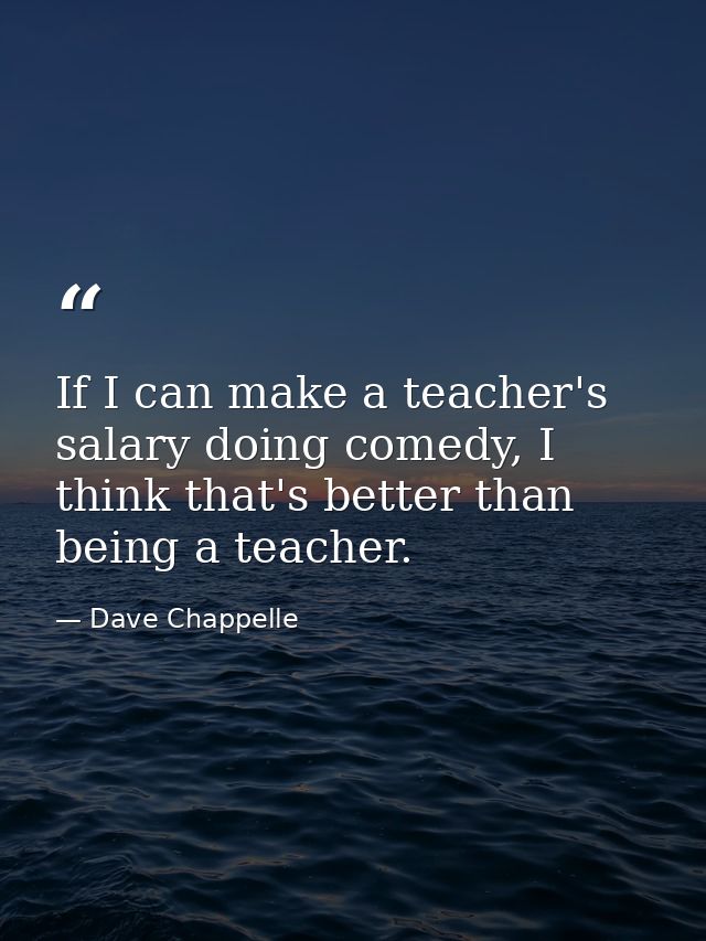 If I can make a teacher's salary doing comedy, I think that's better than being a teacher. — Dave Chappelle