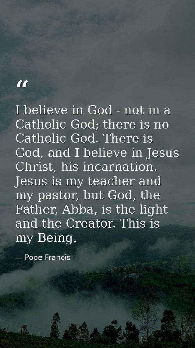 I believe in God - not in a Catholic God; there is no Catholic God. There is God, and I believe in Jesus Christ, his inc — Pope Francis