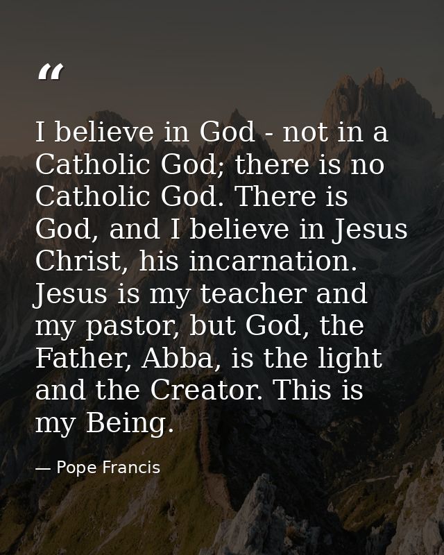I believe in God - not in a Catholic God; there is no Catholic God. There is God, and I believe in Jesus Christ, his inc — Pope Francis