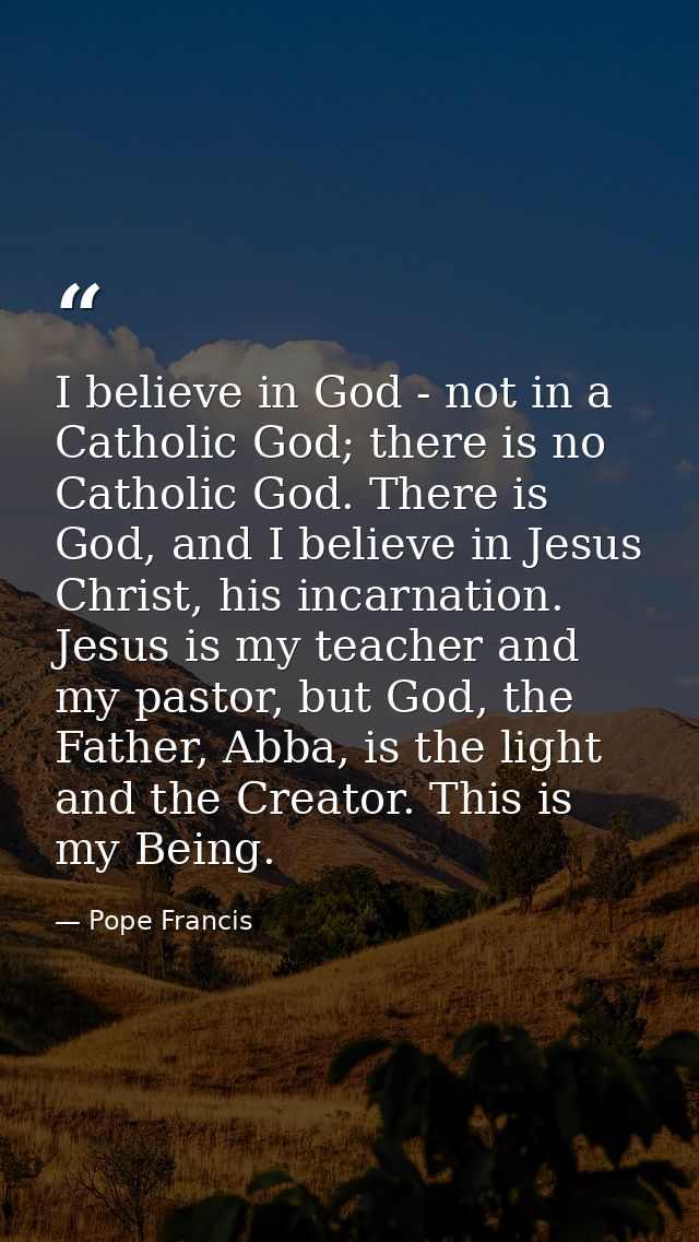 I believe in God - not in a Catholic God; there is no Catholic God. There is God, and I believe in Jesus Christ, his inc — Pope Francis