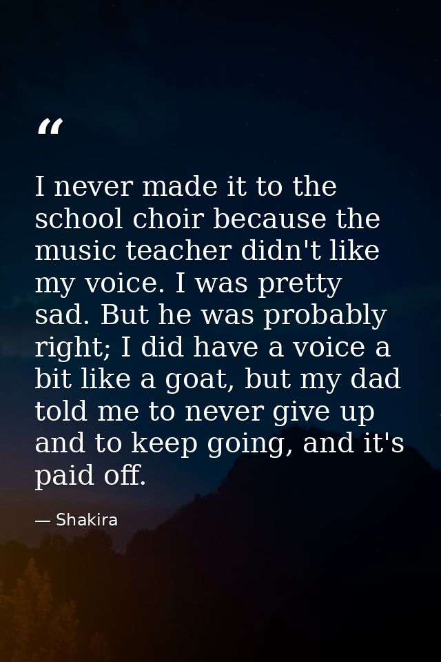 I never made it to the school choir because the music teacher didn't like my voice. I was pretty sad. But he was probabl — Shakira