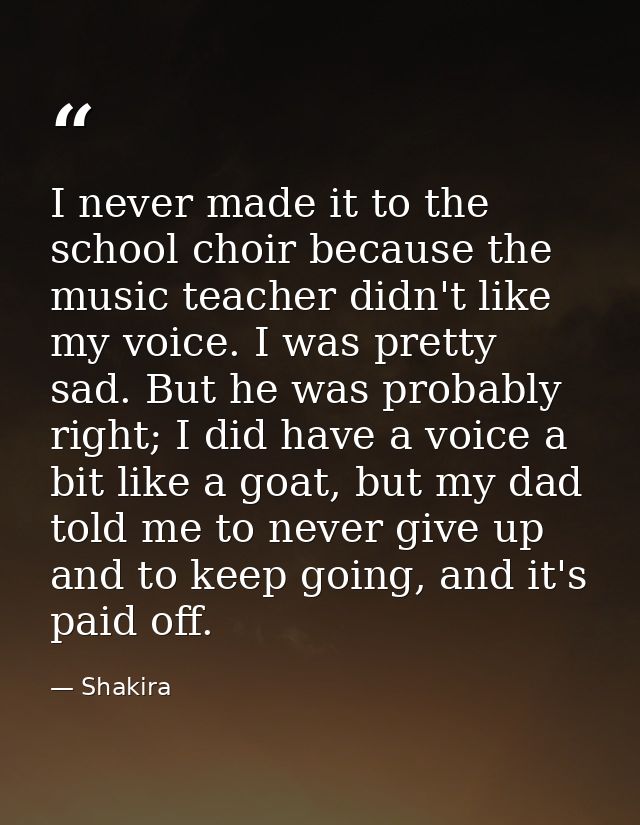 I never made it to the school choir because the music teacher didn't like my voice. I was pretty sad. But he was probabl — Shakira