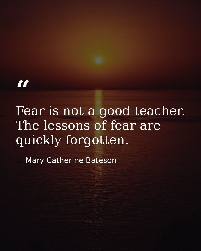 Fear is not a good teacher. The lessons of fear are quickly forgotten. — Mary Catherine Bateson