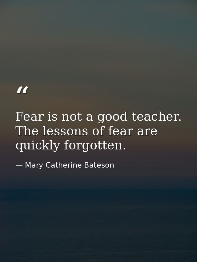 Fear is not a good teacher. The lessons of fear are quickly forgotten. — Mary Catherine Bateson