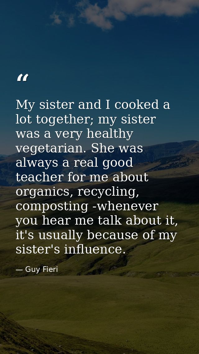 My sister and I cooked a lot together; my sister was a very healthy vegetarian. She was always a real good teacher for m — Guy Fieri