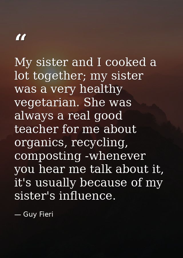 My sister and I cooked a lot together; my sister was a very healthy vegetarian. She was always a real good teacher for m — Guy Fieri