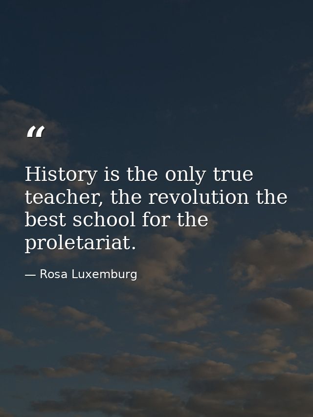 History is the only true teacher, the revolution the best school for the proletariat. — Rosa Luxemburg