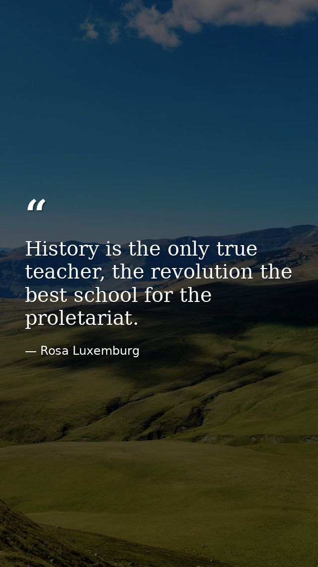 History is the only true teacher, the revolution the best school for the proletariat. — Rosa Luxemburg