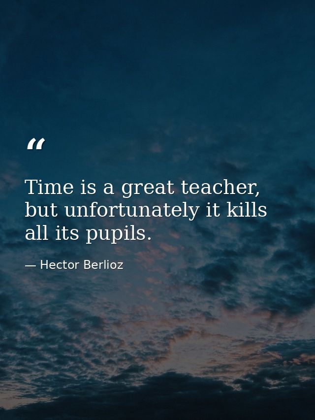 Time is a great teacher, but unfortunately it kills all its pupils. — Hector Berlioz