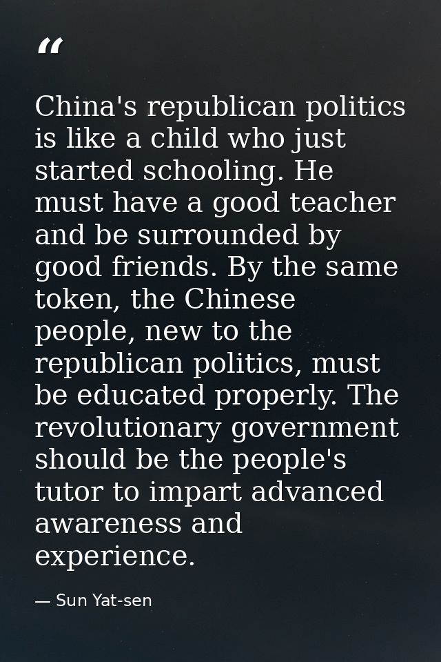 China's republican politics is like a child who just started schooling. He must have a good teacher and be surrounded by — Sun Yat-sen