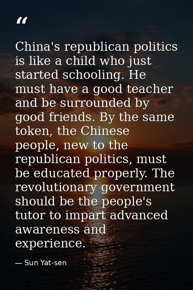 China's republican politics is like a child who just started schooling. He must have a good teacher and be surrounded by — Sun Yat-sen