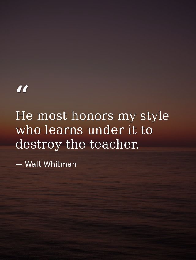 He most honors my style who learns under it to destroy the teacher. — Walt Whitman