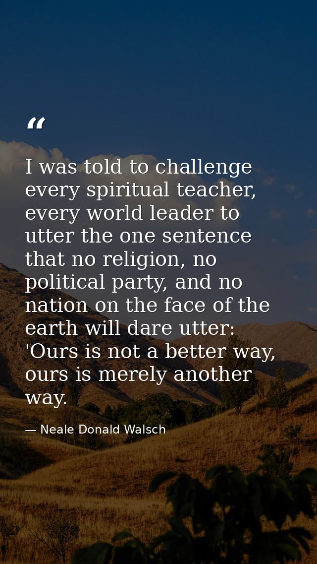 I was told to challenge every spiritual teacher, every world leader to utter the one sentence that no religion, no polit — Neale Donald Walsch