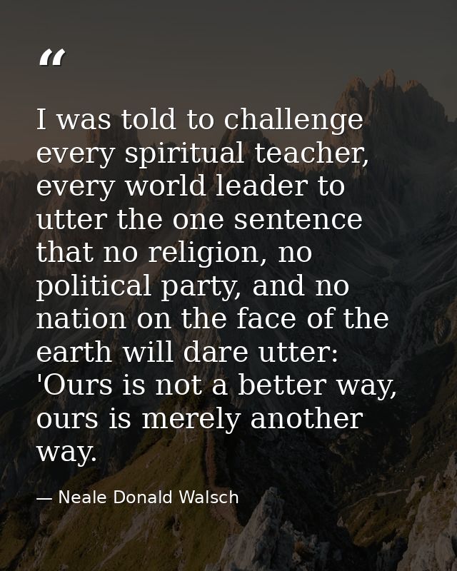 I was told to challenge every spiritual teacher, every world leader to utter the one sentence that no religion, no polit — Neale Donald Walsch