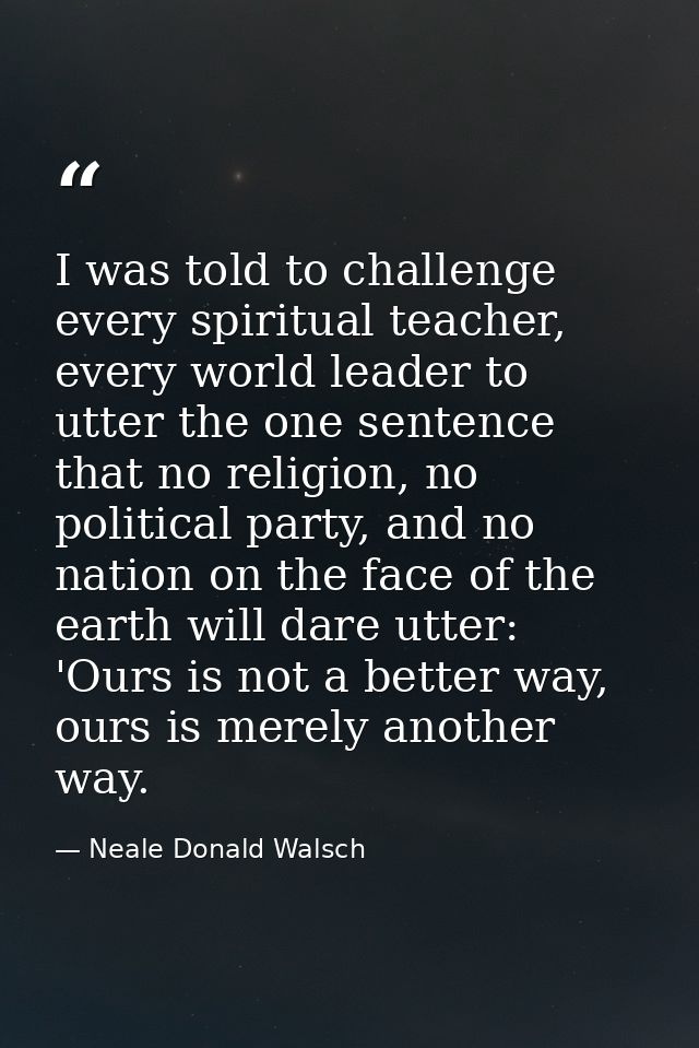I was told to challenge every spiritual teacher, every world leader to utter the one sentence that no religion, no polit — Neale Donald Walsch