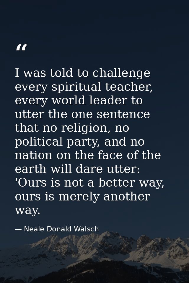 I was told to challenge every spiritual teacher, every world leader to utter the one sentence that no religion, no polit — Neale Donald Walsch
