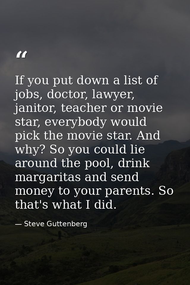 If you put down a list of jobs, doctor, lawyer, janitor, teacher or movie star, everybody would pick the movie star. And — Steve Guttenberg