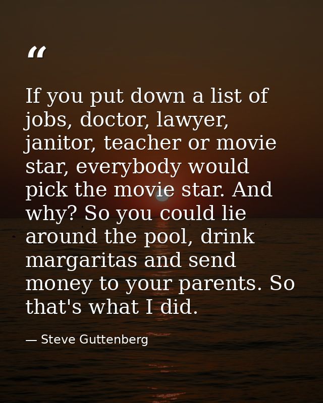 If you put down a list of jobs, doctor, lawyer, janitor, teacher or movie star, everybody would pick the movie star. And — Steve Guttenberg
