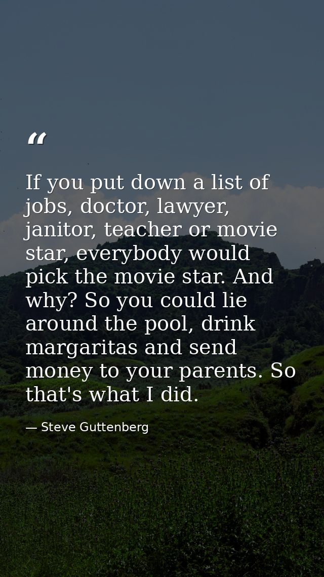 If you put down a list of jobs, doctor, lawyer, janitor, teacher or movie star, everybody would pick the movie star. And — Steve Guttenberg