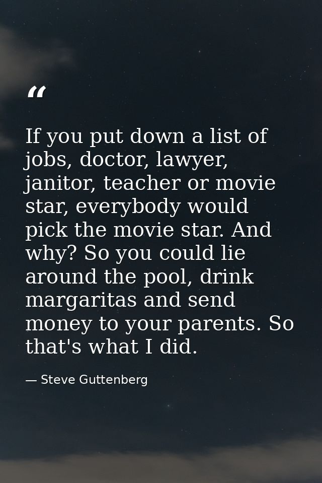 If you put down a list of jobs, doctor, lawyer, janitor, teacher or movie star, everybody would pick the movie star. And — Steve Guttenberg