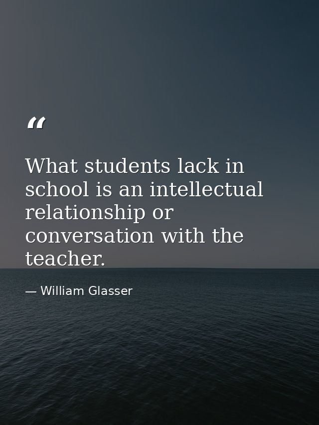 What students lack in school is an intellectual relationship or conversation with the teacher. — William Glasser