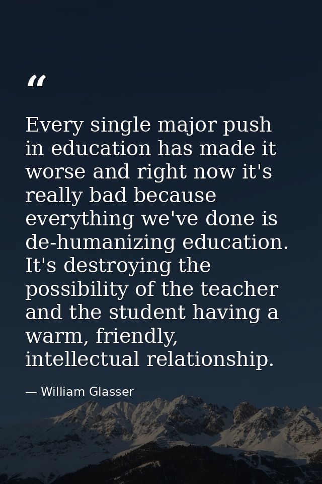 Every single major push in education has made it worse and right now it's really bad because everything we've done is de — William Glasser