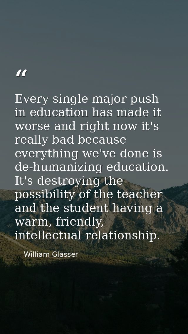Every single major push in education has made it worse and right now it's really bad because everything we've done is de — William Glasser