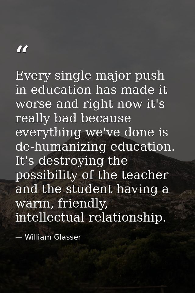 Every single major push in education has made it worse and right now it's really bad because everything we've done is de — William Glasser