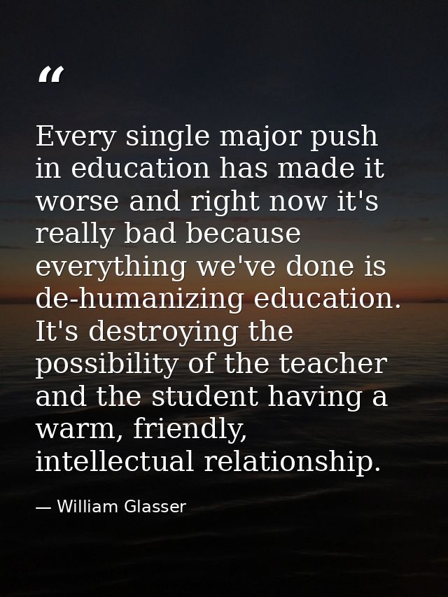 Every single major push in education has made it worse and right now it's really bad because everything we've done is de — William Glasser