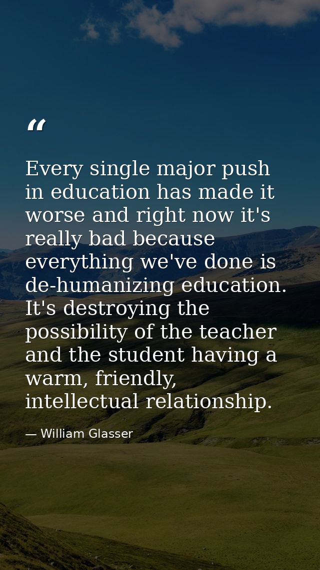 Every single major push in education has made it worse and right now it's really bad because everything we've done is de — William Glasser