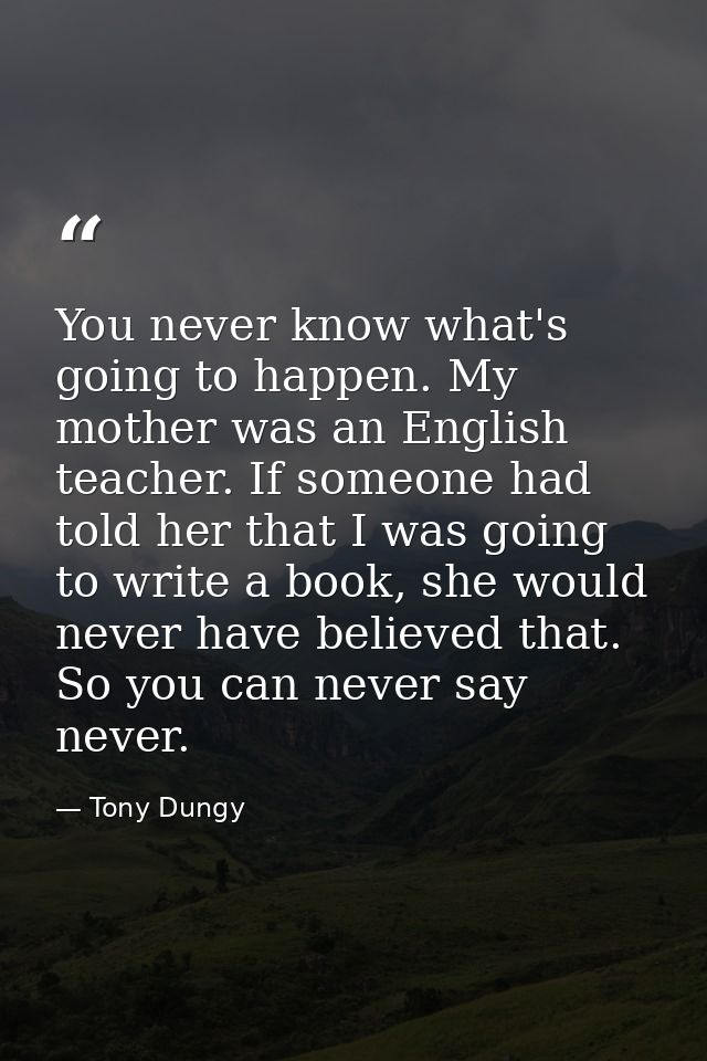 You never know what's going to happen. My mother was an English teacher. If someone had told her that I was going to wri — Tony Dungy