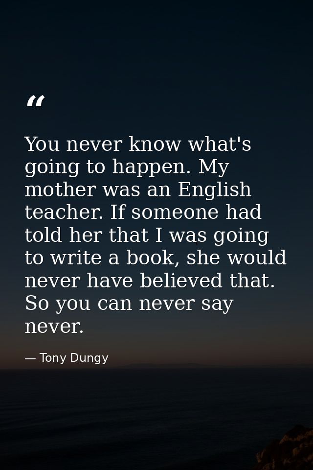 You never know what's going to happen. My mother was an English teacher. If someone had told her that I was going to wri — Tony Dungy