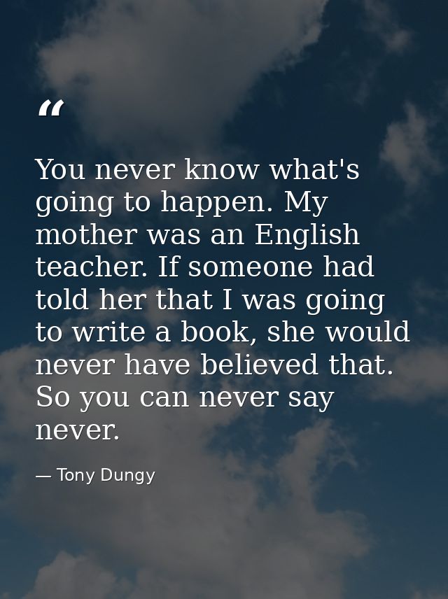 You never know what's going to happen. My mother was an English teacher. If someone had told her that I was going to wri — Tony Dungy