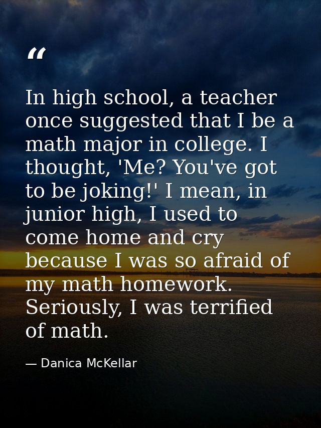 In high school, a teacher once suggested that I be a math major in college. I thought, 'Me? You've got to be joking!' I  — Danica McKellar