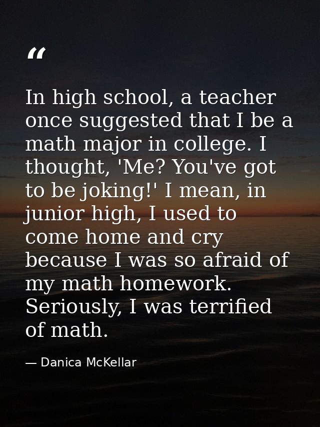 In high school, a teacher once suggested that I be a math major in college. I thought, 'Me? You've got to be joking!' I  — Danica McKellar
