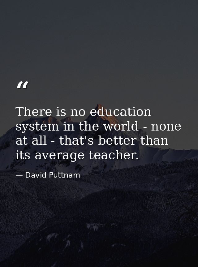 There is no education system in the world - none at all - that's better than its average teacher. — David Puttnam