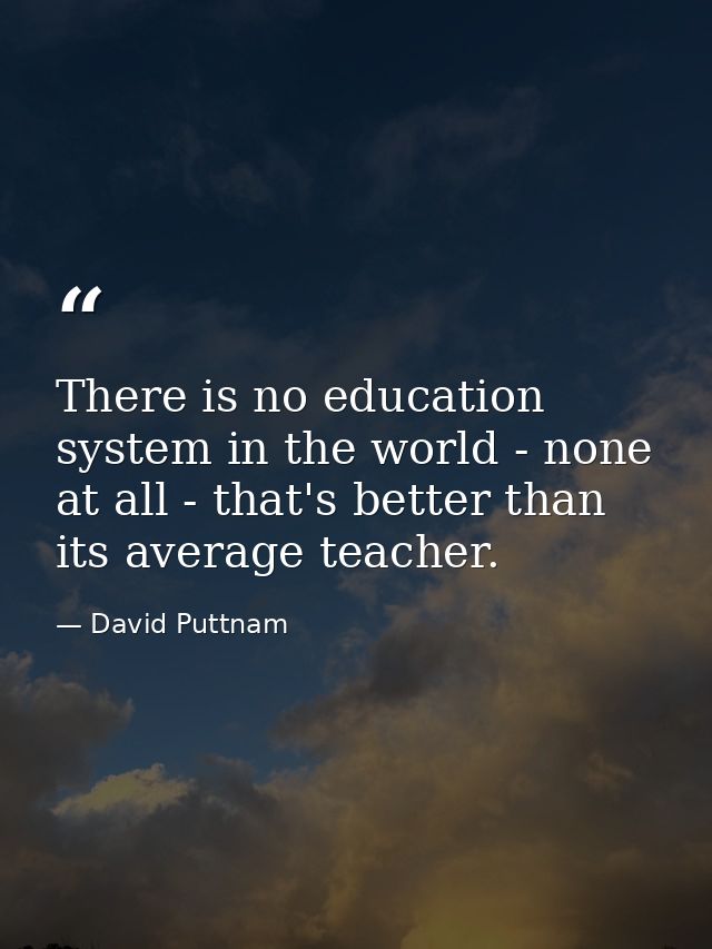 There is no education system in the world - none at all - that's better than its average teacher. — David Puttnam