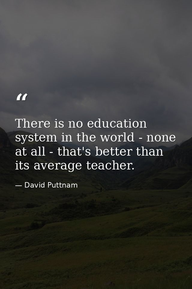 There is no education system in the world - none at all - that's better than its average teacher. — David Puttnam
