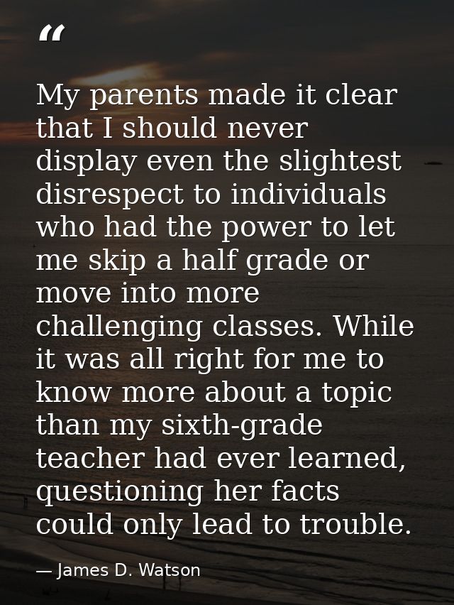 My parents made it clear that I should never display even the slightest disrespect to individuals who had the power to l — James D. Watson
