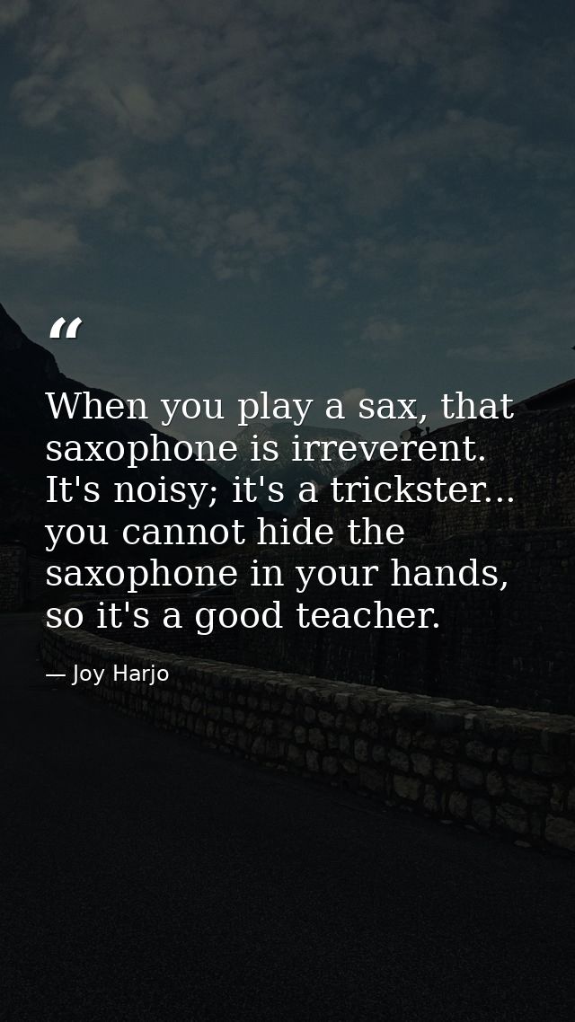 When you play a sax, that saxophone is irreverent. It's noisy; it's a trickster... you cannot hide the saxophone in your — Joy Harjo