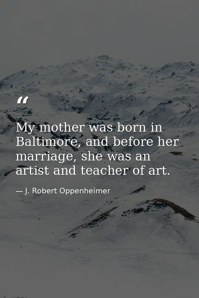 My mother was born in Baltimore, and before her marriage, she was an artist and teacher of art. — J. Robert Oppenheimer