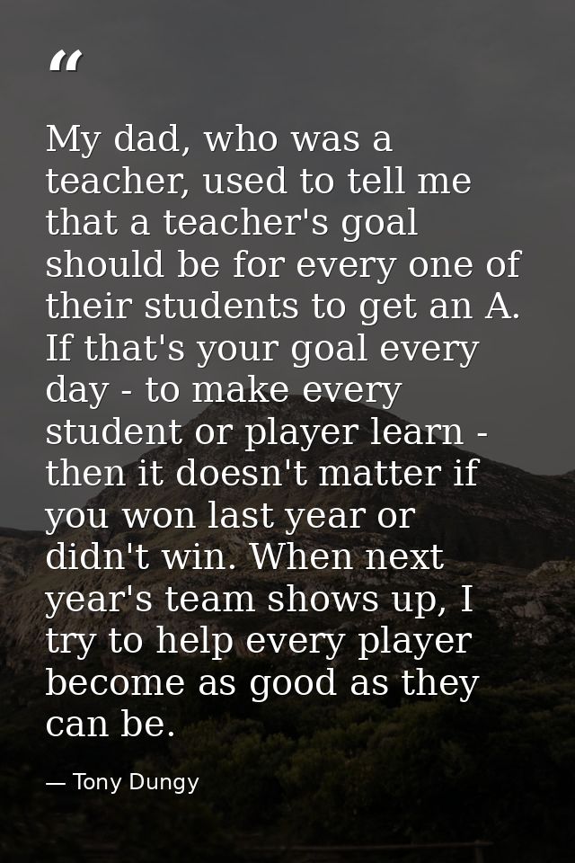 My dad, who was a teacher, used to tell me that a teacher's goal should be for every one of their students to get an A.  — Tony Dungy