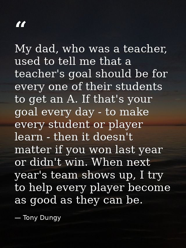 My dad, who was a teacher, used to tell me that a teacher's goal should be for every one of their students to get an A.  — Tony Dungy
