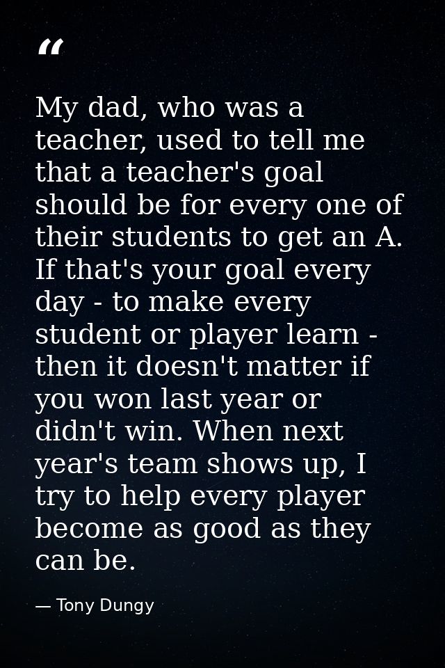 My dad, who was a teacher, used to tell me that a teacher's goal should be for every one of their students to get an A.  — Tony Dungy