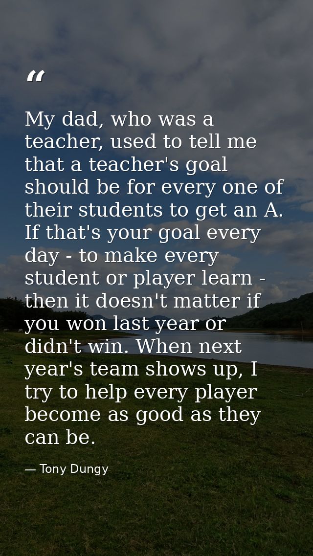 My dad, who was a teacher, used to tell me that a teacher's goal should be for every one of their students to get an A.  — Tony Dungy