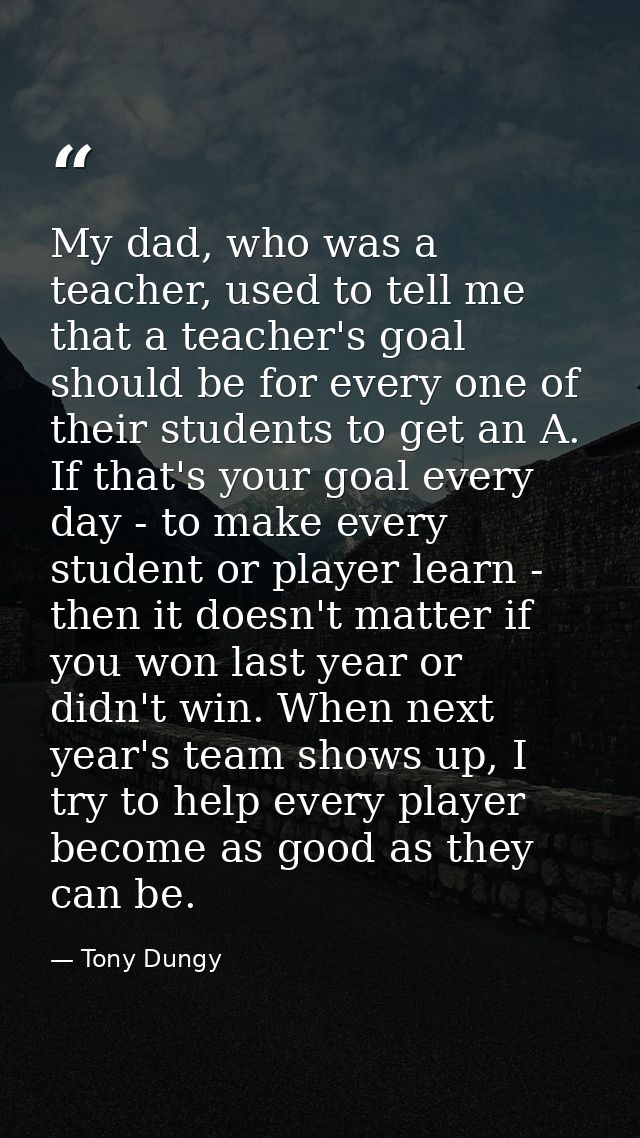 My dad, who was a teacher, used to tell me that a teacher's goal should be for every one of their students to get an A.  — Tony Dungy